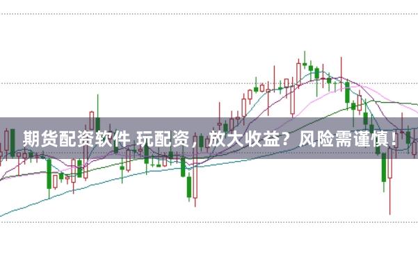 期货配资软件 玩配资，放大收益？风险需谨慎！