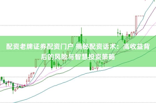 配资老牌证券配资门户 揭秘配资话术：高收益背后的风险与智慧投资策略