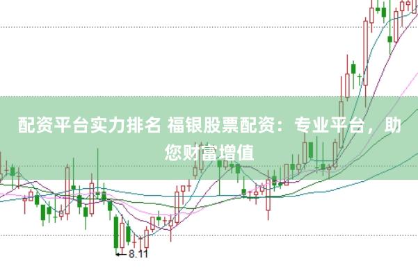 配资平台实力排名 福银股票配资：专业平台，助您财富增值