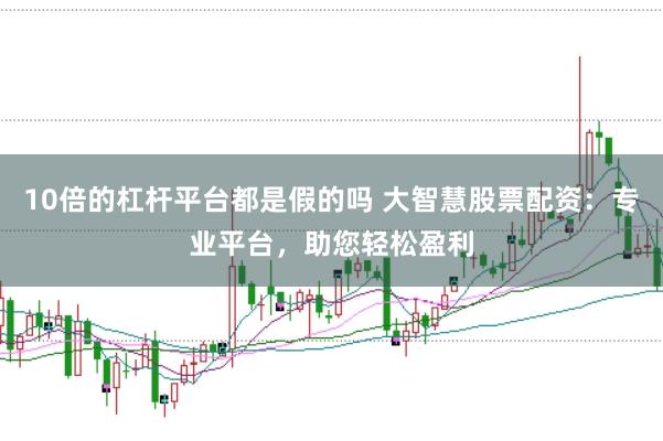 10倍的杠杆平台都是假的吗 大智慧股票配资：专业平台，助您轻松盈利