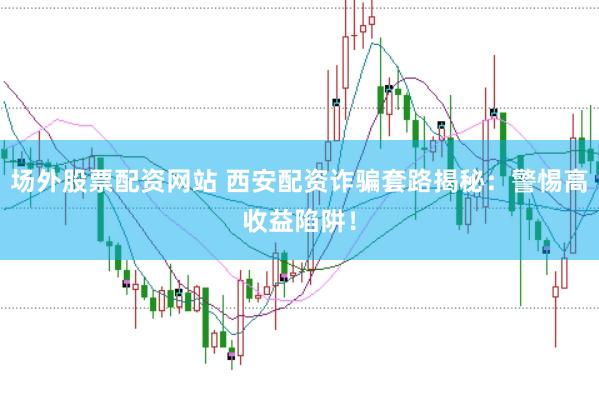 场外股票配资网站 西安配资诈骗套路揭秘：警惕高收益陷阱！