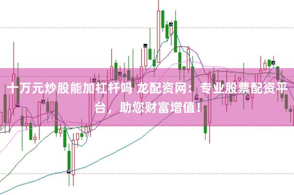 十万元炒股能加杠杆吗 龙配资网：专业股票配资平台，助您财富增值！