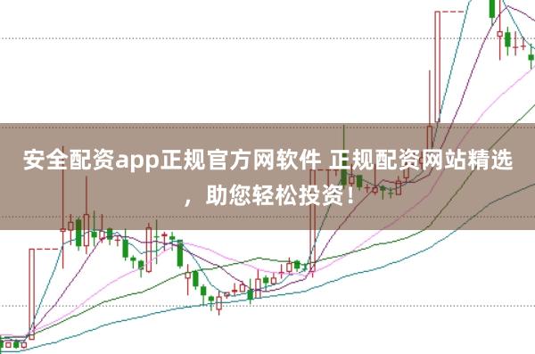 安全配资app正规官方网软件 正规配资网站精选，助您轻松投资！