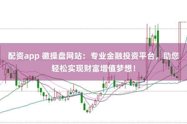 配资app 徽操盘网站：专业金融投资平台，助您轻松实现财富增值梦想！