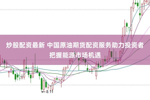 炒股配资最新 中国原油期货配资服务助力投资者把握能源市场机遇