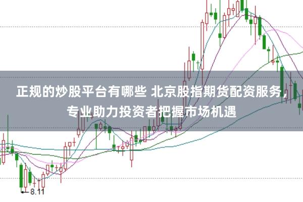 正规的炒股平台有哪些 北京股指期货配资服务，专业助力投资者把握市场机遇
