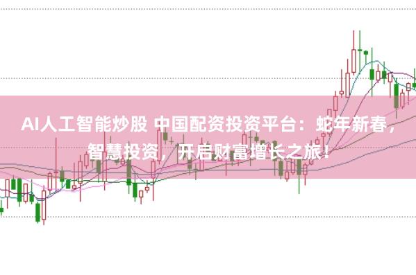 AI人工智能炒股 中国配资投资平台：蛇年新春，智慧投资，开启财富增长之旅！