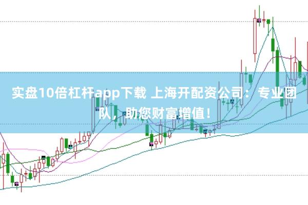 实盘10倍杠杆app下载 上海开配资公司：专业团队，助您财富增值！