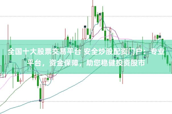 全国十大股票交易平台 安全炒股配资门户：专业平台，资金保障，助您稳健投资股市