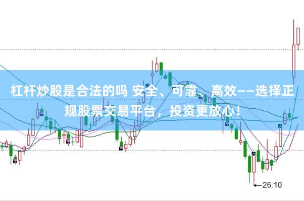 杠杆炒股是合法的吗 安全、可靠、高效——选择正规股票交易平台，投资更放心！