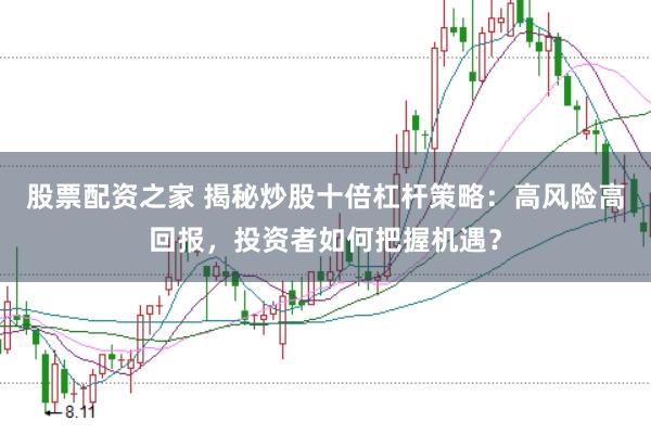 股票配资之家 揭秘炒股十倍杠杆策略：高风险高回报，投资者如何把握机遇？