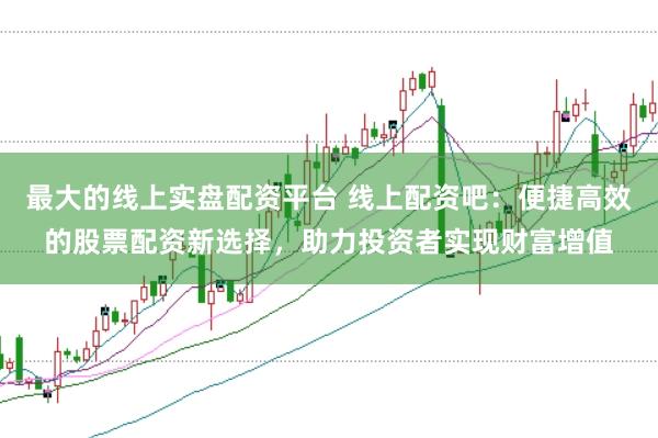 最大的线上实盘配资平台 线上配资吧：便捷高效的股票配资新选择，助力投资者实现财富增值