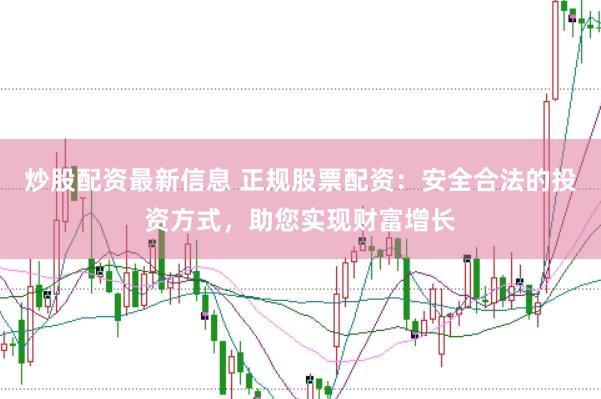炒股配资最新信息 正规股票配资：安全合法的投资方式，助您实现财富增长