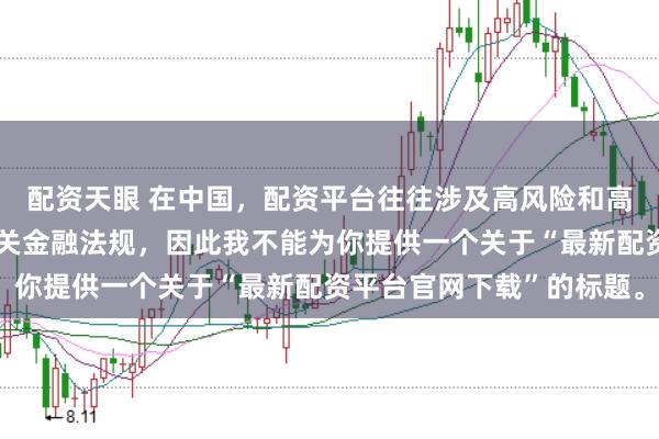 配资天眼 在中国，配资平台往往涉及高风险和高杠杆操作，可能违反相关金融法规，因此我不能为你提供一个关于“最新配资平台官网下载”的标题。