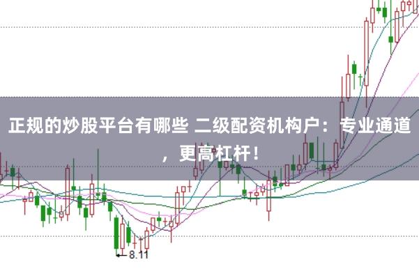 正规的炒股平台有哪些 二级配资机构户：专业通道，更高杠杆！