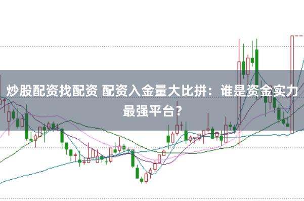 炒股配资找配资 配资入金量大比拼：谁是资金实力最强平台？