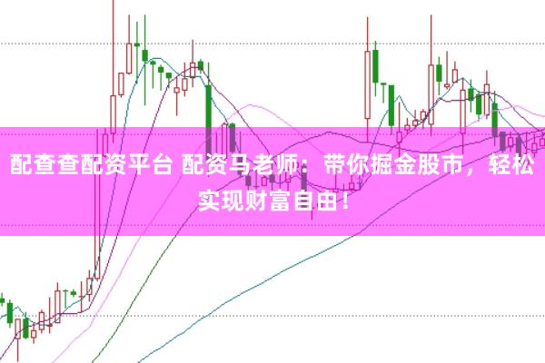 配查查配资平台 配资马老师：带你掘金股市，轻松实现财富自由！