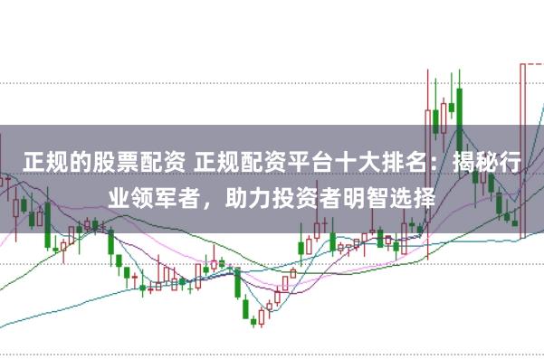 正规的股票配资 正规配资平台十大排名：揭秘行业领军者，助力投资者明智选择