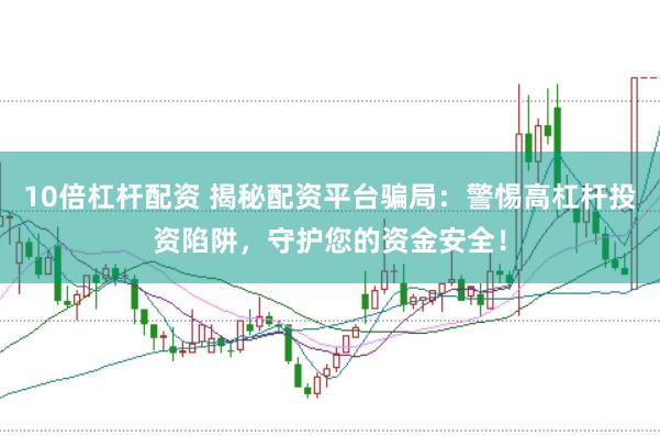 10倍杠杆配资 揭秘配资平台骗局：警惕高杠杆投资陷阱，守护您的资金安全！