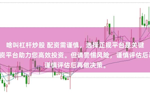 啥叫杠杆炒股 配资需谨慎，选择正规平台是关键。专业配资平台助力您高效投资。但请警惕风险，谨慎评估后再做决策。