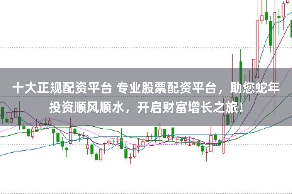 十大正规配资平台 专业股票配资平台，助您蛇年投资顺风顺水，开启财富增长之旅！