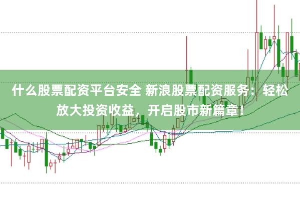 什么股票配资平台安全 新浪股票配资服务：轻松放大投资收益，开启股市新篇章！
