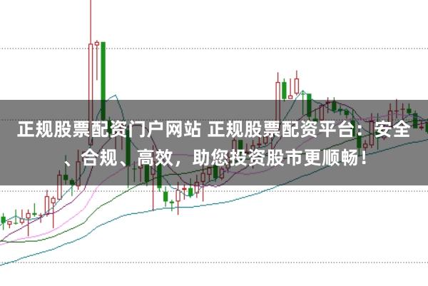 正规股票配资门户网站 正规股票配资平台:安全、合规、高效,助您投资股市更顺畅!