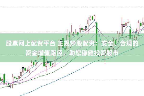 股票网上配资平台 正规炒股配资：安全、合规的资金增值路径，助您稳健投资股市
