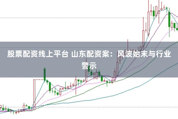 股票配资线上平台 山东配资案：风波始末与行业警示