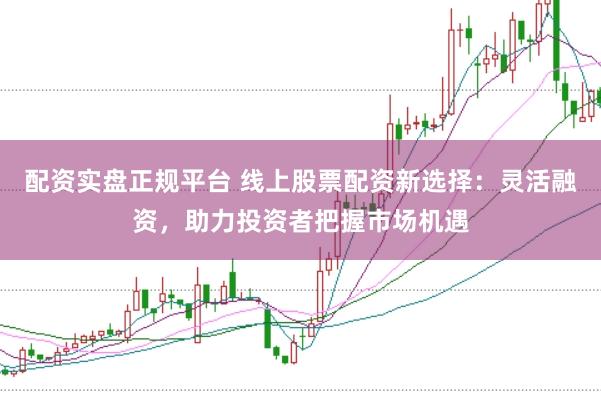 配资实盘正规平台 线上股票配资新选择:灵活融资,助力投资者把握市场机遇