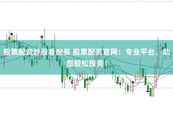 股票配资炒股看配资 股票配资官网：专业平台，助您轻松投资！