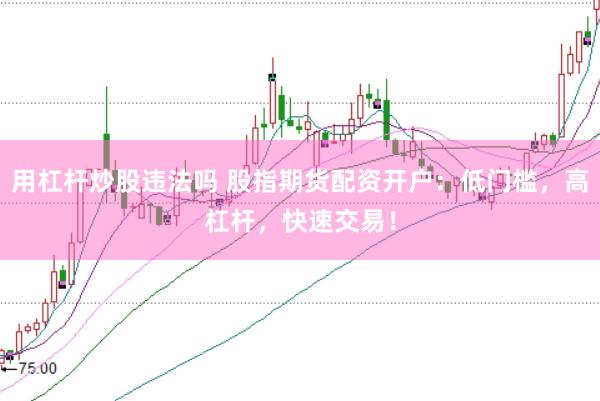用杠杆炒股违法吗 股指期货配资开户：低门槛，高杠杆，快速交易！