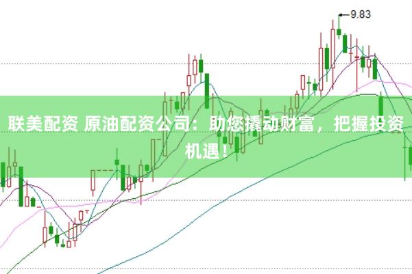 联美配资 原油配资公司：助您撬动财富，把握投资机遇！