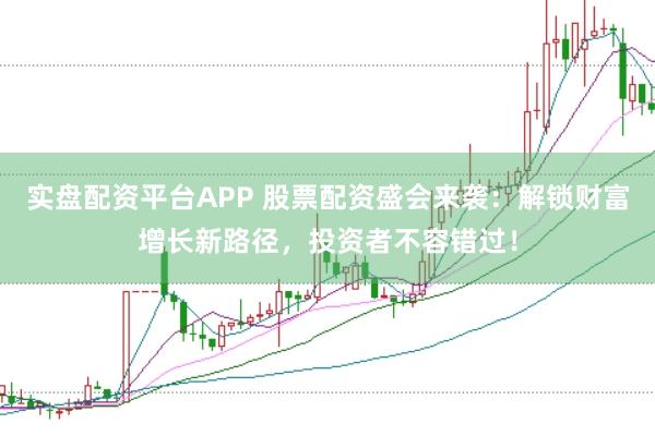 实盘配资平台APP 股票配资盛会来袭：解锁财富增长新路径，投资者不容错过！