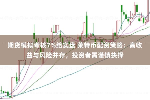 期货模拟考核7%给实盘 莱特币配资策略：高收益与风险并存，投资者需谨慎抉择