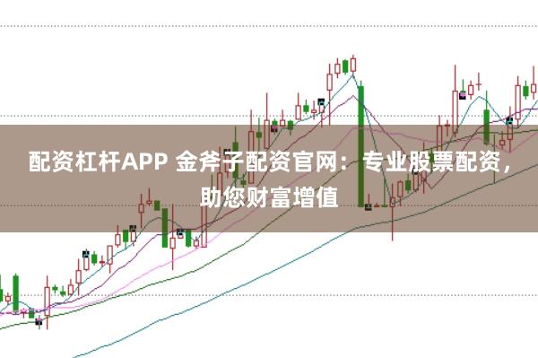 配资杠杆APP 金斧子配资官网：专业股票配资，助您财富增值