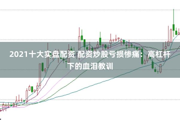 2021十大实盘配资 配资炒股亏损惨痛：高杠杆下的血泪教训