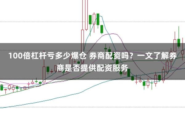 100倍杠杆亏多少爆仓 券商配资吗？一文了解券商是否提供配资服务