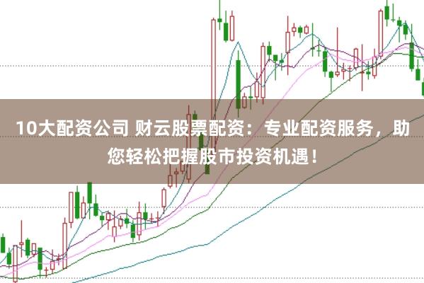 10大配资公司 财云股票配资：专业配资服务，助您轻松把握股市投资机遇！