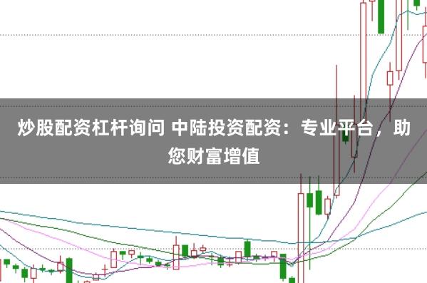 炒股配资杠杆询问 中陆投资配资：专业平台，助您财富增值