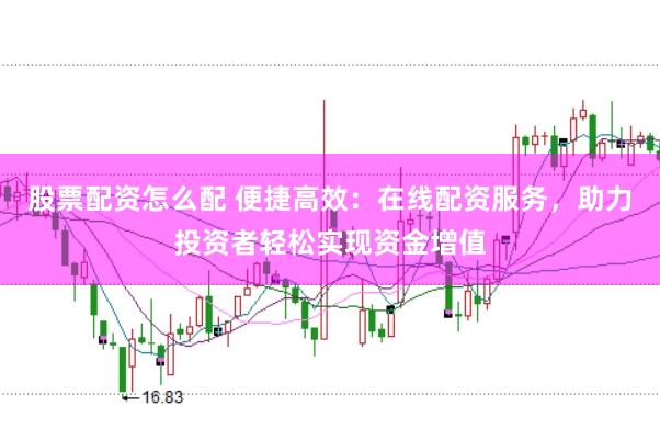 股票配资怎么配 便捷高效：在线配资服务，助力投资者轻松实现资金增值