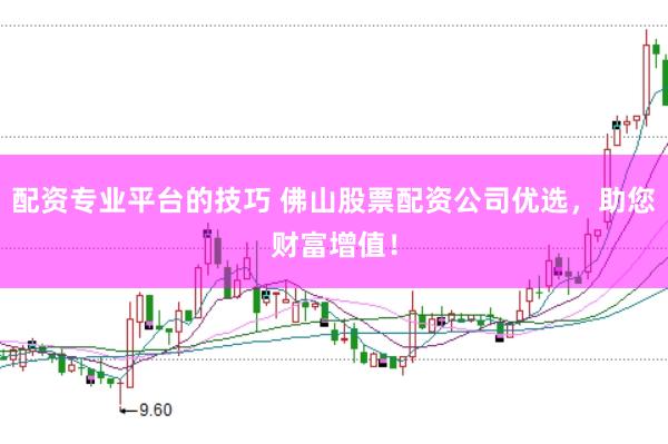 配资专业平台的技巧 佛山股票配资公司优选，助您财富增值！