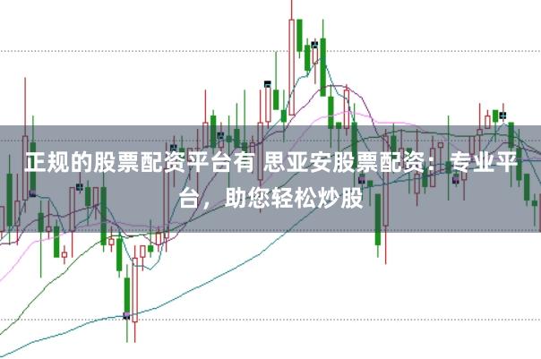 正规的股票配资平台有 思亚安股票配资：专业平台，助您轻松炒股
