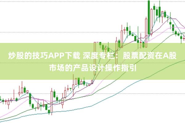 炒股的技巧APP下载 深度专栏：股票配资在A股市场的产品设计操作指引