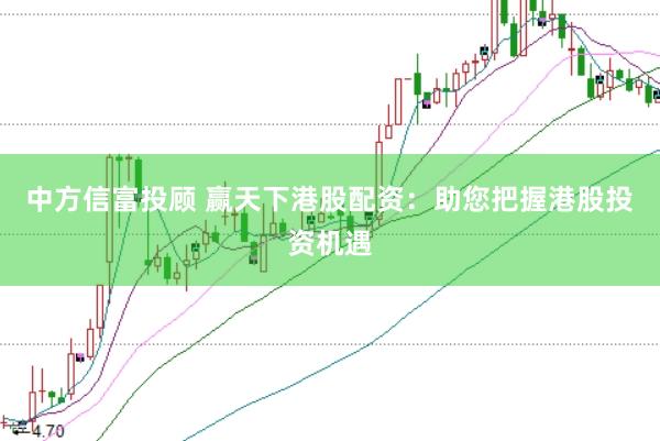 中方信富投顾 赢天下港股配资：助您把握港股投资机遇