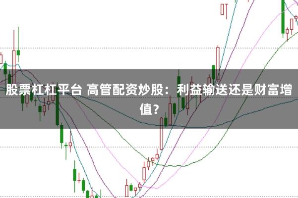 股票杠杠平台 高管配资炒股：利益输送还是财富增值？