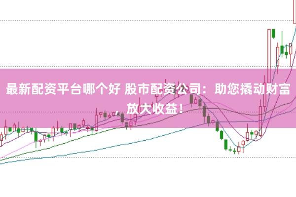 最新配资平台哪个好 股市配资公司：助您撬动财富，放大收益！