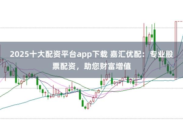 2025十大配资平台app下载 嘉汇优配：专业股票配资，助您财富增值