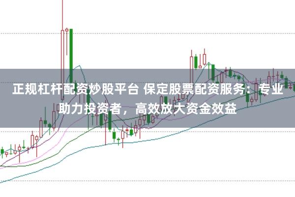 正规杠杆配资炒股平台 保定股票配资服务：专业助力投资者，高效放大资金效益