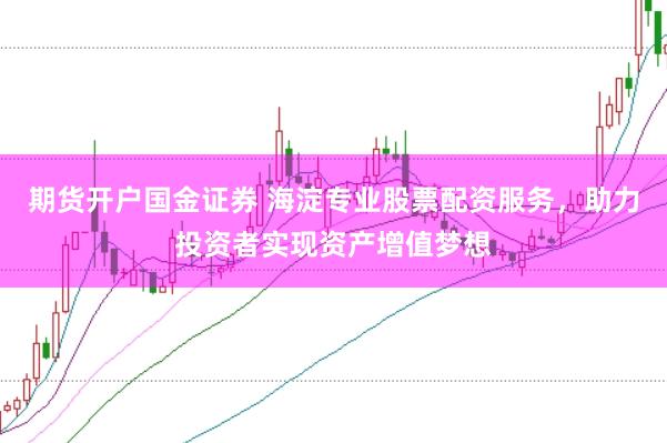 期货开户国金证券 海淀专业股票配资服务，助力投资者实现资产增值梦想